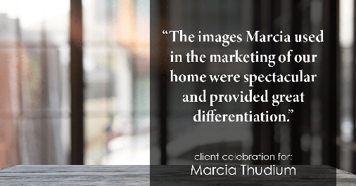 Testimonial for real estate agent Marcia Thudium with Coldwell Banker Realty-Gundaker in Town And Country, MO: "The images Marcia used in the marketing of our home were spectacular and provided great differentiation."