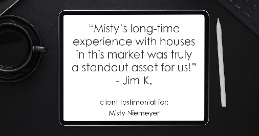 Testimonial for real estate agent Misty Niemeyer with Niemeyer & Associates REALTORS® in Boerne, TX: "Misty's long-time experience with houses in this market was truly a standout asset for us!" - Jim K.
