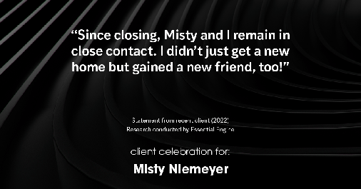 Testimonial for real estate agent Misty Niemeyer with Niemeyer & Associates REALTORS® in Boerne, TX: "Since closing, Misty and I remain in close contact. I didn't just get a new home but gained a new friend, too!"
