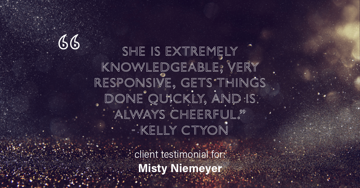 Testimonial for real estate agent Misty Niemeyer with Niemeyer & Associates REALTORS® in Boerne, TX: "She is extremely knowledgeable, very responsive, gets things done quickly, and is always cheerful." - Kelly Ctyon