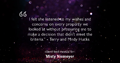 Testimonial for real estate agent Misty Niemeyer with Niemeyer & Associates REALTORS® in Boerne, TX: "I felt she listened to my wishes and concerns on every property we looked at without pressuring me to make a decision that didn't meet the criteria." - Terry and Mndy Hucks