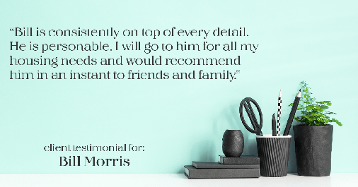 Testimonial for real estate agent Bill Morris in Cedar Park, TX: "Bill is consistently on top of every detail. He is personable. I will go to him for all my housing needs and would recommend him in an instant to friends and family."