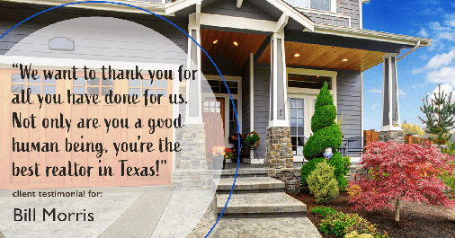 Testimonial for real estate agent Bill Morris in Cedar Park, TX: "We want to thank you for all you have done for us. Not only are you a good human being, you're the best realtor in Texas!"