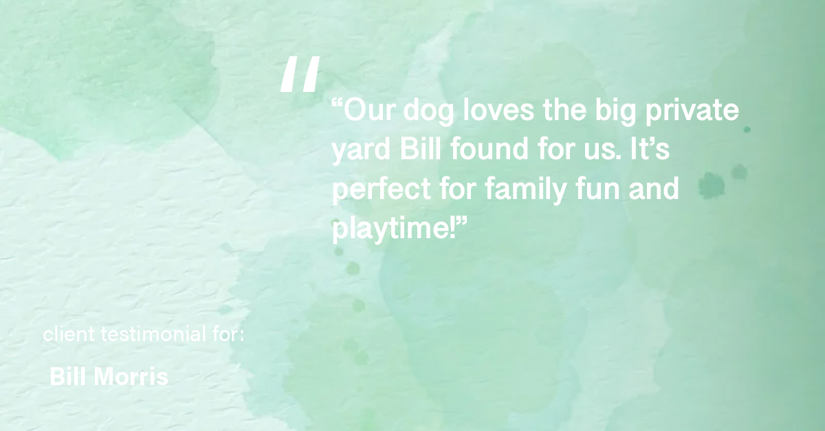 Testimonial for real estate agent Bill Morris in Cedar Park, TX: "Our dog loves the big private yard Bill found for us. It's perfect for family fun and playtime!"