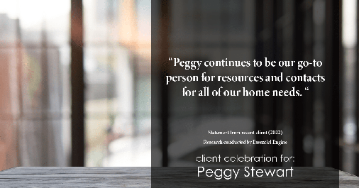 Testimonial for real estate agent Peggy Stewart with Realty Executives of St. Louis in St. Louis, MO: "Peggy continues to be our go-to person for resources and contacts for all of our home needs. "