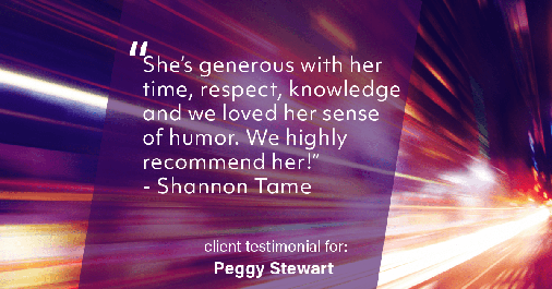 Testimonial for real estate agent Peggy Stewart with Realty Executives of St. Louis in St. Louis, MO: "She's generous with her time, respect, knowledge and we loved her sense of humor. We highly recommend her!" - Shannon Tame