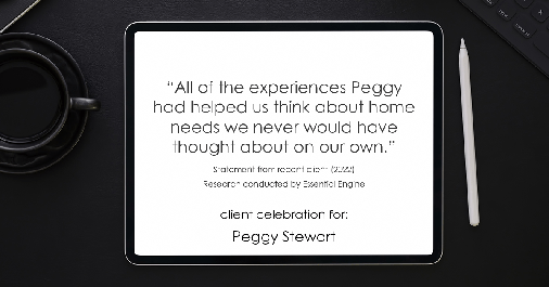 Testimonial for real estate agent Peggy Stewart with Realty Executives of St. Louis in St. Louis, MO: "All of the experiences Peggy had helped us think about home needs we never would have thought about on our own."
