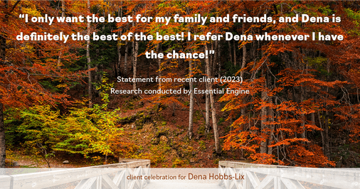 Testimonial for real estate agent Dena Hobbs-Lix with JLA Realty in Humble, TX: "I only want the best for my family and friends, and Dena is definitely the best of the best! I refer Dena whenever I have the chance!"