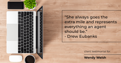 Testimonial for Wendy Welsh, real estate agent with Coldwell Banker Realty in Willis, TX: "She always goes the extra mile and represents everything an agent should be." - Drew Eubanks