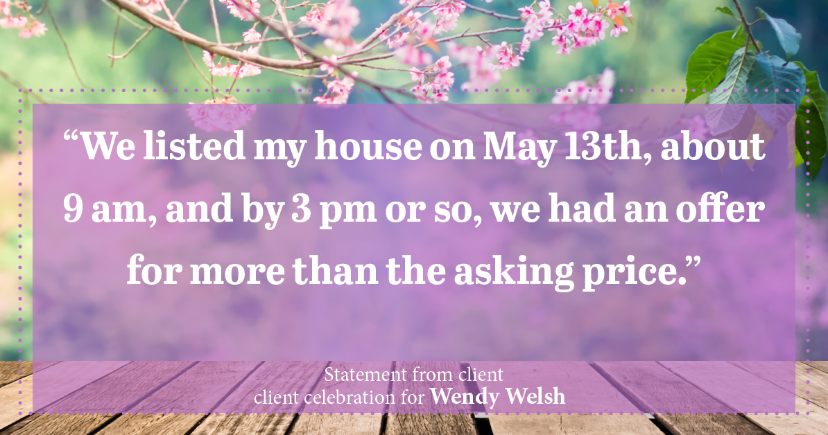 Testimonial for real estate agent Wendy Welsh with Coldwell Banker Realty in Willis, TX: “We listed my house on May 13th, about 9 am, and by 3 pm or so, we had an offer for more than the asking price.”