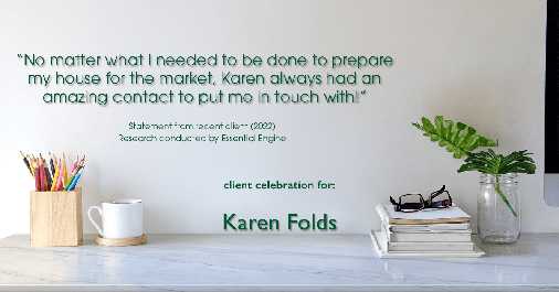 Testimonial for real estate agent Karen Folds in Jacksonville, FL: "No matter what I needed to be done to prepare my house for the market, Karen always had an amazing contact to put me in touch with!"