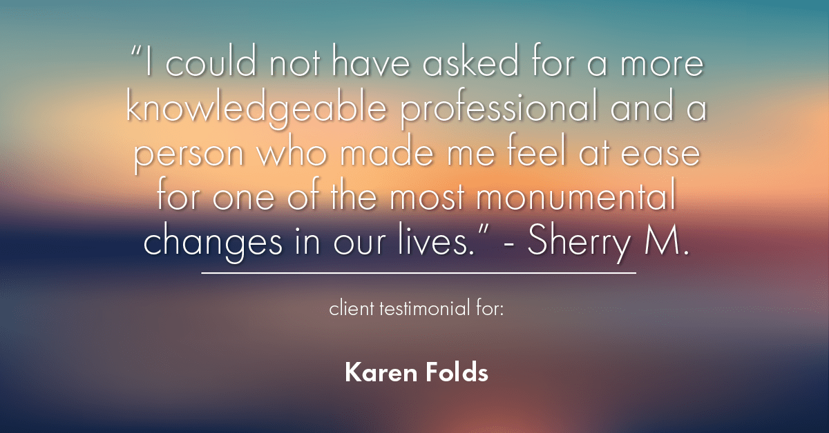 Testimonial for real estate agent Karen Folds with Sam Folds Realtors in Jacksonville, FL: "I could not have asked for a more knowledgeable professional and a person who made me feel at ease for one of the most monumental changes in our lives." - Sherry M.