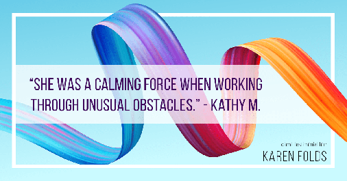 Testimonial for real estate agent Karen Folds with Sam Folds Realtors in Jacksonville, FL: "She was a calming force when working through unusual obstacles." - Kathy M.