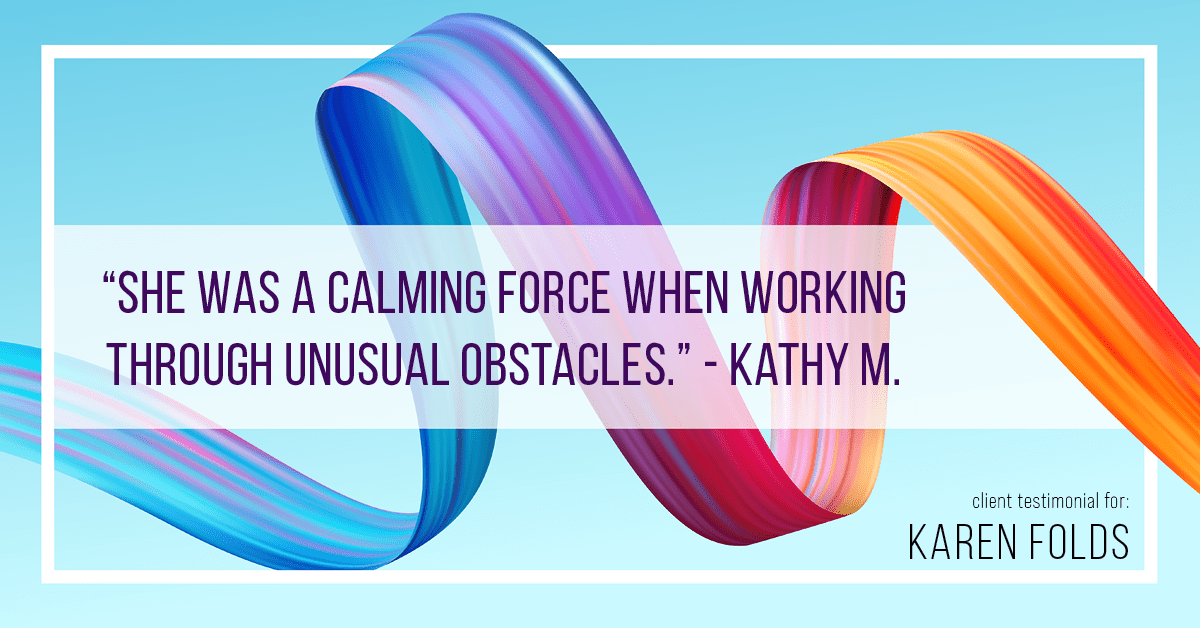 Testimonial for real estate agent Karen Folds with Sam Folds Realtors in Jacksonville, FL: "She was a calming force when working through unusual obstacles." - Kathy M.
