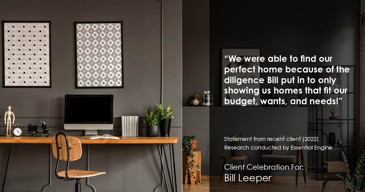Testimonial for real estate agent Bill Leeper with Keller Williams in , : "We were able to find our perfect home because of the diligence Bill put in to only showing us homes that fit our budget, wants, and needs!"