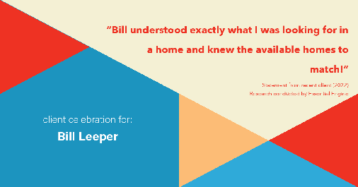 Testimonial for real estate agent Bill Leeper with Keller Williams in Greenwood Village, CO: "Bill understood exactly what I was looking for in a home and knew the available homes to match!"