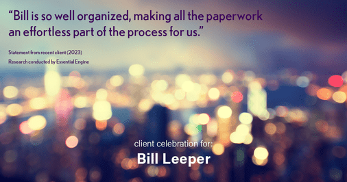 Testimonial for real estate agent Bill Leeper with Keller Williams in , : "Bill is so well organized, making all the paperwork an effortless part of the process for us."