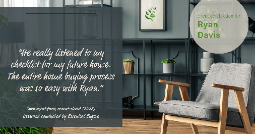 Testimonial for real estate agent Ryan Davis with Keller Williams Real Estate in , : “He really listened to my checklist for my future house. The entire home buying process was so easy with Ryan.”
