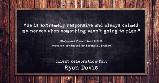 Testimonial for real estate agent Ryan Davis with Keller Williams Real Estate in , : "He is extremely responsive and always calmed my nerves when something wasn't going to plan.”