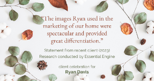 Testimonial for real estate agent Ryan Davis with Keller Williams Real Estate in , : "The images Ryan used in the marketing of our home were spectacular and provided great differentiation."