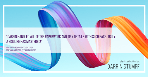 Testimonial for real estate agent Darrin Stumpf with Windermere West Metro in Seattle, WA: "Darrin handled all of the paperwork and tiny details with such ease. Truly a skill he has mastered!"