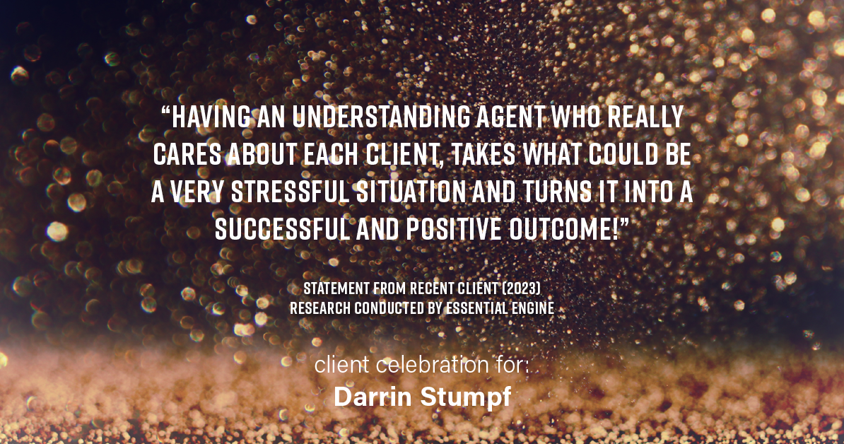 Testimonial for real estate agent Darrin Stumpf with Windermere West Metro in Seattle, WA: "Having an understanding agent who really cares about each client, takes what could be a very stressful situation and turns it into a successful and positive outcome!"