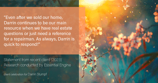 Testimonial for real estate agent Darrin Stumpf with Windermere West Metro in Seattle, WA: "Even after we sold our home, Darrin continues to be our main resource when we have real estate questions or just need a reference for a repairman. As always, Darrin is quick to respond!"