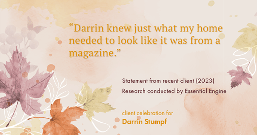 Testimonial for real estate agent Darrin Stumpf with Windermere West Metro in Seattle, WA: "Darrin knew just what my home needed to look like it was from a magazine."