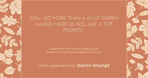 Testimonial for real estate agent Darrin Stumpf with Windermere West Metro in Seattle, WA: "Can I do more than a 10/10? Darrin always made us feel like a top priority."