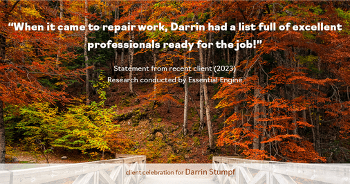 Testimonial for real estate agent Darrin Stumpf with Windermere West Metro in Seattle, WA: "When it came to repair work, Darrin had a list full of excellent professionals ready for the job!"