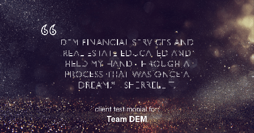 Testimonial for real estate agent Denise Matthis with DEM Financial Services & Real Estate in , : "DEM Financial Services and Real Estate educated and held my hand through a process that was once a dream." - Sherrell T.