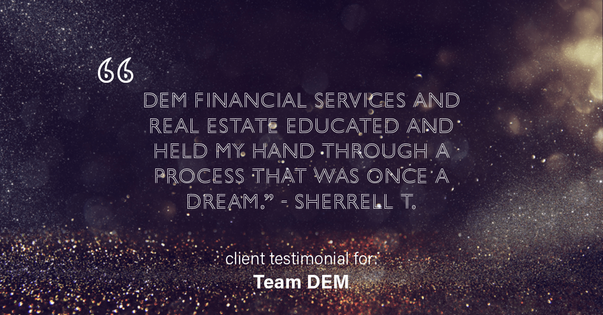 Testimonial for real estate agent Denise Matthis with DEM Financial Services & Real Estate in San Diego, CA: "DEM Financial Services and Real Estate educated and held my hand through a process that was once a dream." - Sherrell T.