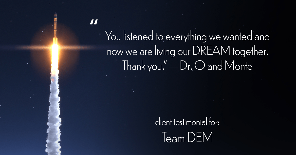 Testimonial for real estate agent Denise Matthis with DEM Financial Services & Real Estate in San Diego, CA: "You listened to everything we wanted and now we are living our DREAM together. Thank you." - Dr. O and Monte