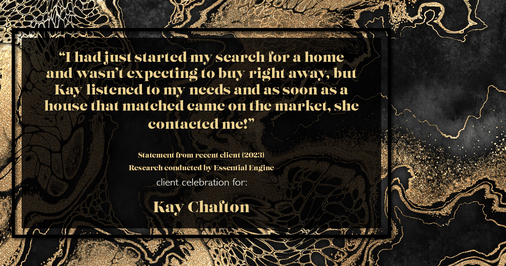 Testimonial for real estate agent Kay Chafton in Fleming Island, FL: "I had just started my search for a home and wasn't expecting to buy right away, but Kay listened to my needs and as soon as a house that matched came on the market, she contacted me!"