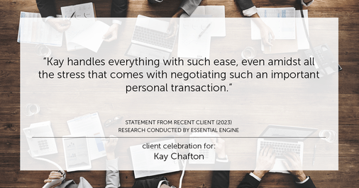 Testimonial for real estate agent Kay Chafton in Fleming Island, FL: "Kay handles everything with such ease, even amidst all the stress that comes with negotiating such an important personal transaction."