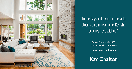 Testimonial for real estate agent Kay Chafton in Fleming Island, FL: "In the days and even months after closing on our new home, Kay still touches base with us!"