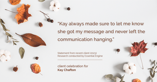 Testimonial for real estate agent Kay Chafton in Fleming Island, FL: "Kay always made sure to let me know she got my message and never left the communication hanging."