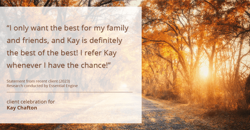 Testimonial for real estate agent Kay Chafton in Fleming Island, FL: "I only want the best for my family and friends, and Kay is definitely the best of the best! I refer Kay whenever I have the chance!"
