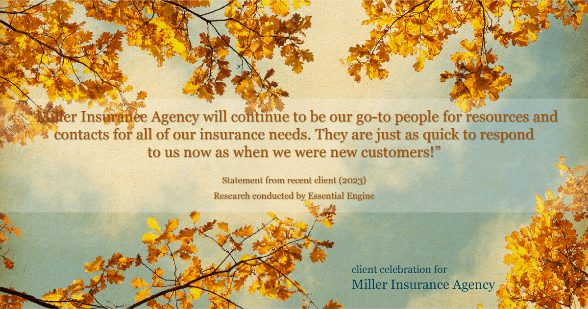 Testimonial for insurance professional Bert Miller in , : "Miller Insurance Agency will continue to be our go-to people for resources and contacts for all of our insurance needs. They are just as quick to respond to us now as when we were new customers!"