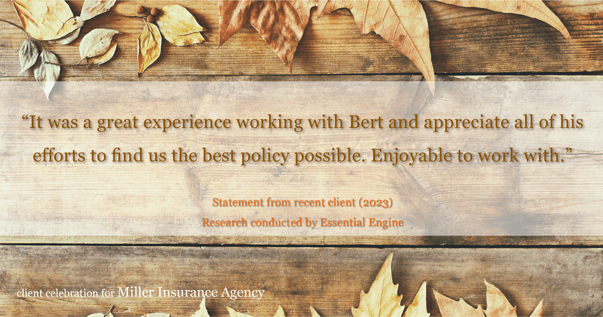 Testimonial for insurance professional Bert Miller in , : "It was a great experience working with Bert and appreciate all of his efforts to find us the best policy possible. Enjoyable to work with."
