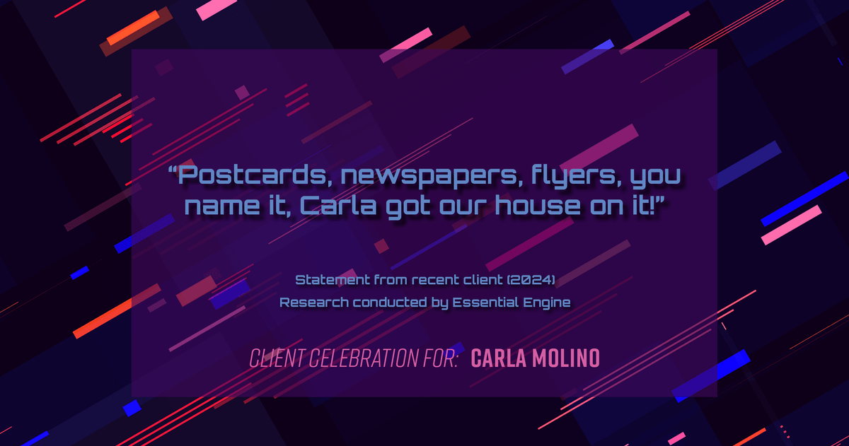 Testimonial for real estate agent Carla L. Molino with Coldwell Banker Realty in San Diego, CA: "Postcards, newspapers, flyers, you name it, Carla got our house on it!"