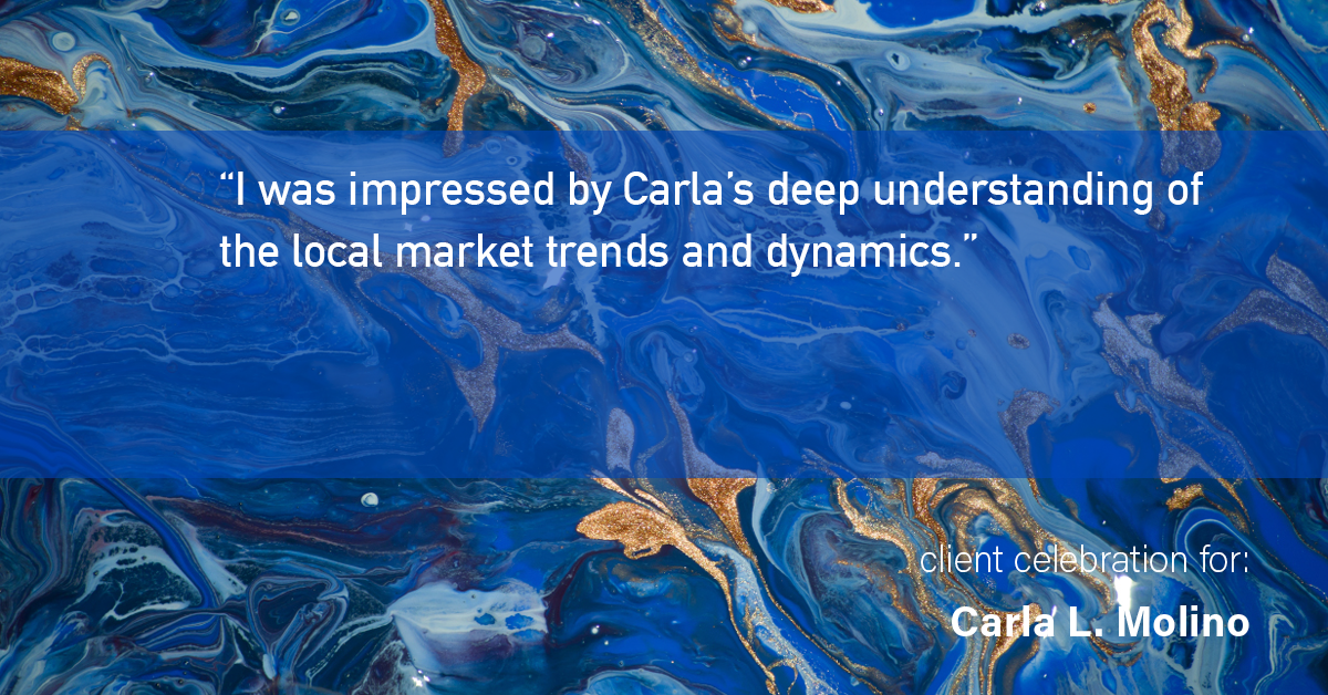 Testimonial for real estate agent Carla L. Molino with Coldwell Banker Realty in San Diego, CA: "I was impressed by Carla's deep understanding of the local market trends and dynamics."
