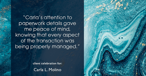 Testimonial for real estate agent Carla L. Molino with Coldwell Banker Realty in San Diego, CA: "Carla's attention to paperwork details gave me peace of mind, knowing that every aspect of the transaction was being properly managed."