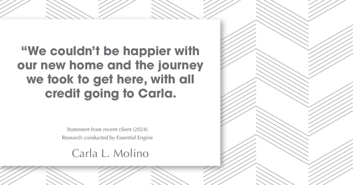 Testimonial for real estate agent Carla L. Molino with Coldwell Banker Realty in San Diego, CA: "We couldn't be happier with our new home and the journey we took to get here, with all credit going to Carla.