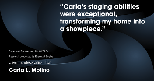 Testimonial for real estate agent Carla L. Molino with Coldwell Banker Realty in San Diego, CA: "Carla's staging abilities were exceptional, transforming my home into a showpiece."