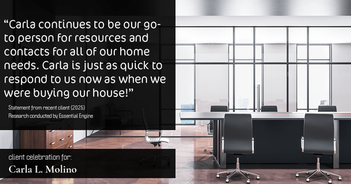 Testimonial for real estate agent Carla L. Molino with Coldwell Banker Realty in San Diego, CA: "Carla continues to be our go-to person for resources and contacts for all of our home needs. Carla is just as quick to respond to us now as when we were buying our house!"
