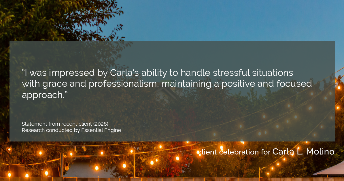 Testimonial for real estate agent Carla L. Molino with Coldwell Banker Realty in San Diego, CA: "I was impressed by Carla's ability to handle stressful situations with grace and professionalism, maintaining a positive and focused approach."