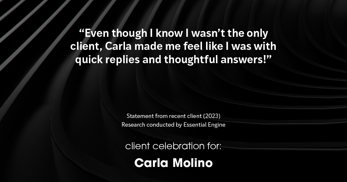 Testimonial for real estate agent Carla L. Molino with Coldwell Banker Realty in San Diego, CA: "Even though I know I wasn't the only client, Carla made me feel like I was with quick replies and thoughtful answers!"