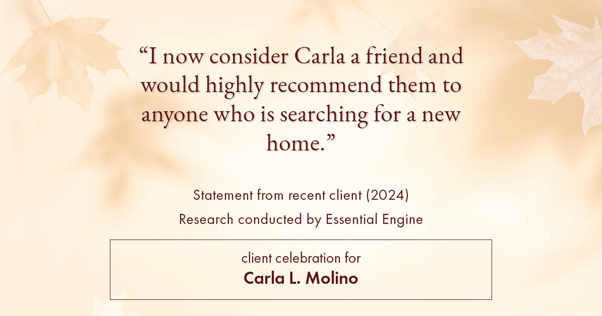 Testimonial for real estate agent Carla L. Molino with Coldwell Banker Realty in San Diego, CA: "I now consider Carla a friend and would highly recommend them to anyone who is searching for a new home."