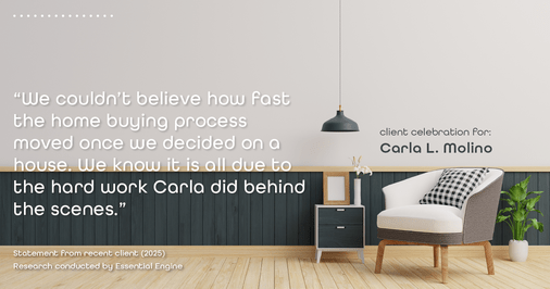 Testimonial for real estate agent Carla L. Molino with Coldwell Banker Realty in San Diego, CA: "We couldn't believe how fast the home buying process moved once we decided on a house. We know it is all due to the hard work Carla did behind the scenes."